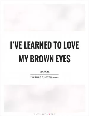 I’ve learned to love my brown eyes Picture Quote #1
