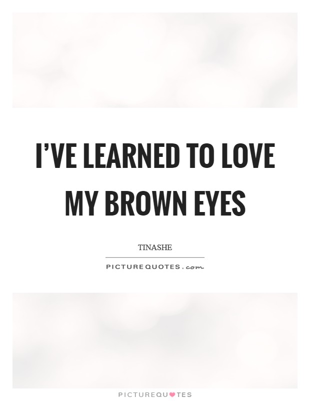 I've learned to love my brown eyes Picture Quote #1