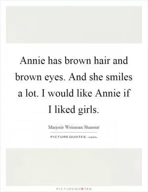 Annie has brown hair and brown eyes. And she smiles a lot. I would like Annie if I liked girls Picture Quote #1