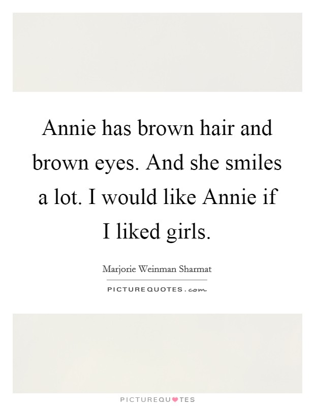 Annie has brown hair and brown eyes. And she smiles a lot. I would like Annie if I liked girls. Picture Quote #1