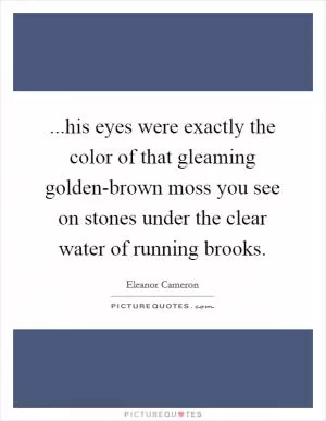 ...his eyes were exactly the color of that gleaming golden-brown moss you see on stones under the clear water of running brooks Picture Quote #1