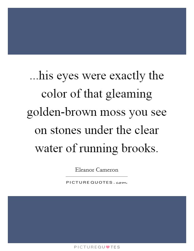 ...his eyes were exactly the color of that gleaming golden-brown moss you see on stones under the clear water of running brooks. Picture Quote #1