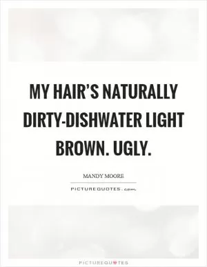 My hair’s naturally dirty-dishwater light brown. Ugly Picture Quote #1