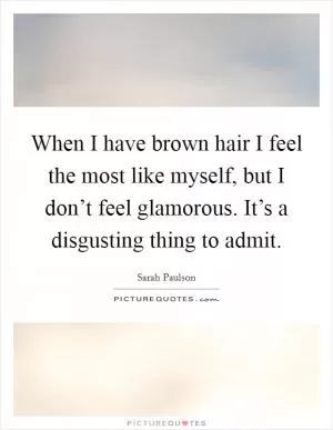 When I have brown hair I feel the most like myself, but I don’t feel glamorous. It’s a disgusting thing to admit Picture Quote #1