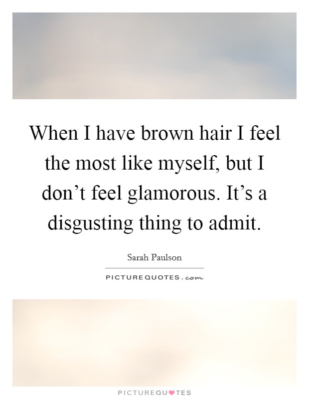 When I have brown hair I feel the most like myself, but I don't feel glamorous. It's a disgusting thing to admit. Picture Quote #1