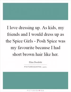 I love dressing up. As kids, my friends and I would dress up as the Spice Girls - Posh Spice was my favourite because I had short brown hair like her Picture Quote #1