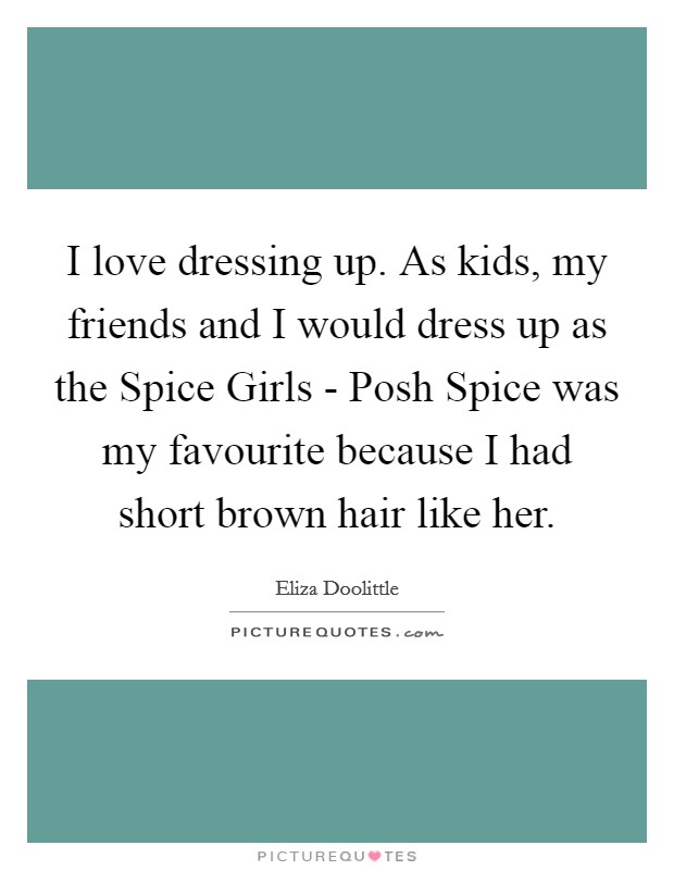 I love dressing up. As kids, my friends and I would dress up as the Spice Girls - Posh Spice was my favourite because I had short brown hair like her. Picture Quote #1