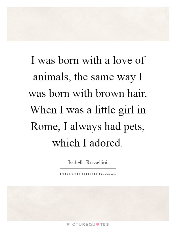 I was born with a love of animals, the same way I was born with brown hair. When I was a little girl in Rome, I always had pets, which I adored. Picture Quote #1