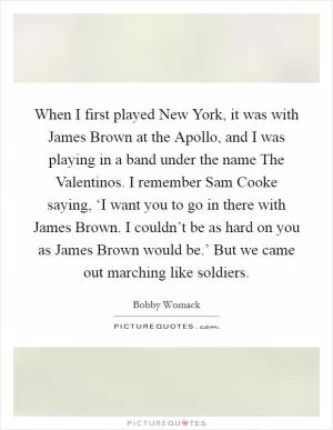 When I first played New York, it was with James Brown at the Apollo, and I was playing in a band under the name The Valentinos. I remember Sam Cooke saying, ‘I want you to go in there with James Brown. I couldn’t be as hard on you as James Brown would be.’ But we came out marching like soldiers Picture Quote #1