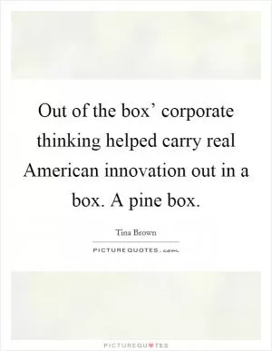 Out of the box’ corporate thinking helped carry real American innovation out in a box. A pine box Picture Quote #1