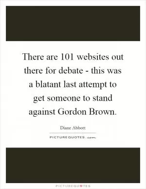 There are 101 websites out there for debate - this was a blatant last attempt to get someone to stand against Gordon Brown Picture Quote #1