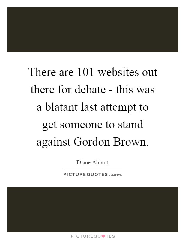 There are 101 websites out there for debate - this was a blatant last attempt to get someone to stand against Gordon Brown. Picture Quote #1
