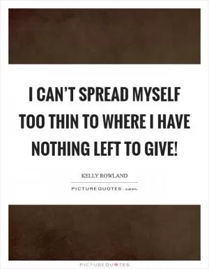 I can’t spread myself too thin to where I have nothing left to give! Picture Quote #1