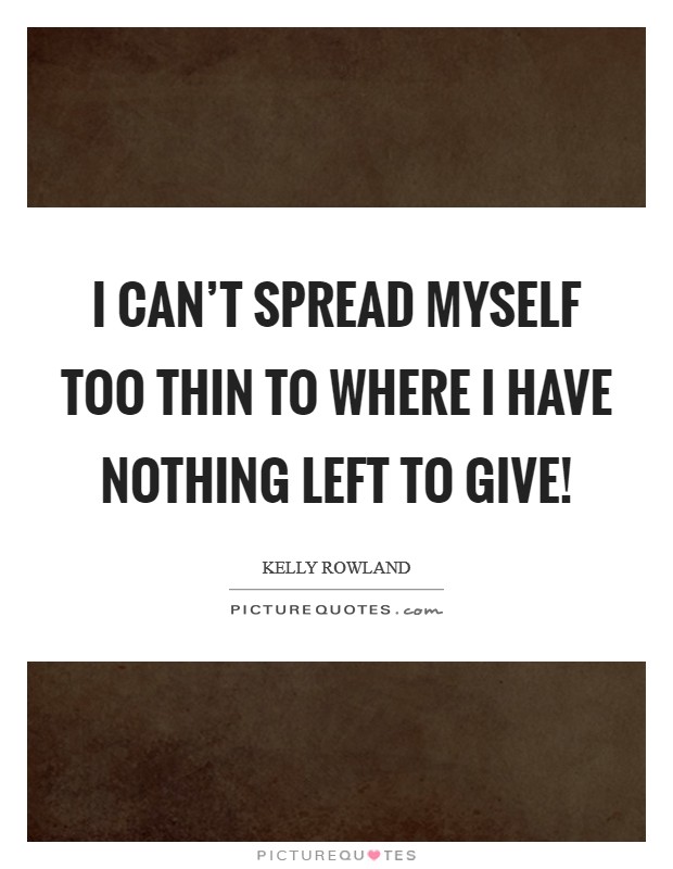 I can't spread myself too thin to where I have nothing left to give! Picture Quote #1