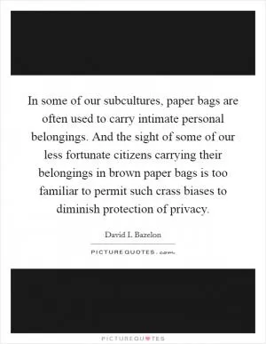 In some of our subcultures, paper bags are often used to carry intimate personal belongings. And the sight of some of our less fortunate citizens carrying their belongings in brown paper bags is too familiar to permit such crass biases to diminish protection of privacy Picture Quote #1