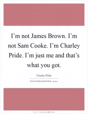 I’m not James Brown. I’m not Sam Cooke. I’m Charley Pride. I’m just me and that’s what you got Picture Quote #1