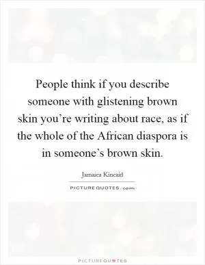 People think if you describe someone with glistening brown skin you’re writing about race, as if the whole of the African diaspora is in someone’s brown skin Picture Quote #1
