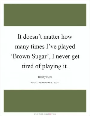 It doesn’t matter how many times I’ve played ‘Brown Sugar’, I never get tired of playing it Picture Quote #1