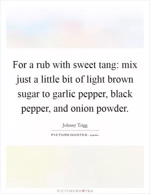 For a rub with sweet tang: mix just a little bit of light brown sugar to garlic pepper, black pepper, and onion powder Picture Quote #1