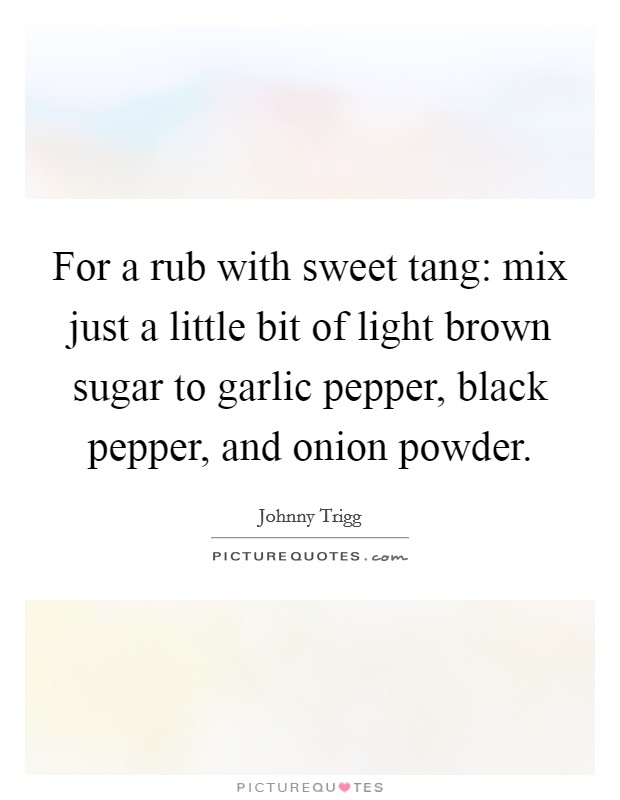 For a rub with sweet tang: mix just a little bit of light brown sugar to garlic pepper, black pepper, and onion powder. Picture Quote #1
