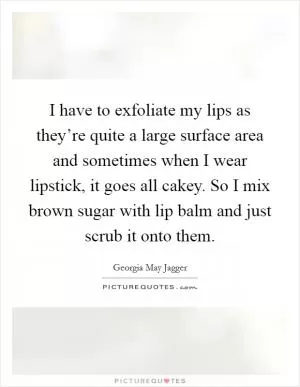 I have to exfoliate my lips as they’re quite a large surface area and sometimes when I wear lipstick, it goes all cakey. So I mix brown sugar with lip balm and just scrub it onto them Picture Quote #1