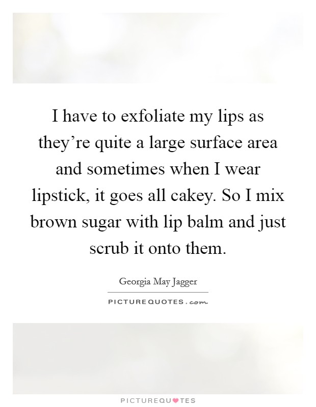 I have to exfoliate my lips as they're quite a large surface area and sometimes when I wear lipstick, it goes all cakey. So I mix brown sugar with lip balm and just scrub it onto them. Picture Quote #1