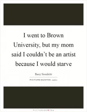 I went to Brown University, but my mom said I couldn’t be an artist because I would starve Picture Quote #1
