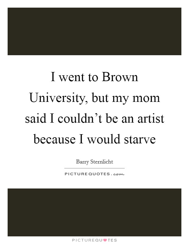 I went to Brown University, but my mom said I couldn't be an artist because I would starve Picture Quote #1
