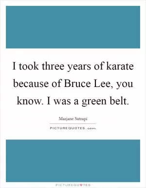 I took three years of karate because of Bruce Lee, you know. I was a green belt Picture Quote #1