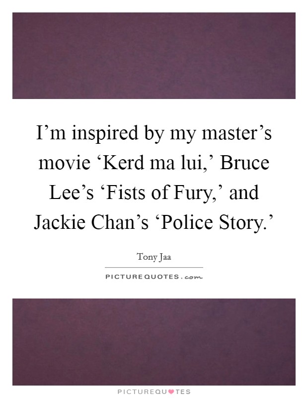 I'm inspired by my master's movie ‘Kerd ma lui,' Bruce Lee's ‘Fists of Fury,' and Jackie Chan's ‘Police Story.' Picture Quote #1