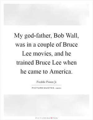 My god-father, Bob Wall, was in a couple of Bruce Lee movies, and he trained Bruce Lee when he came to America Picture Quote #1