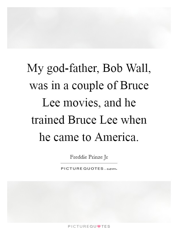 My god-father, Bob Wall, was in a couple of Bruce Lee movies, and he trained Bruce Lee when he came to America. Picture Quote #1