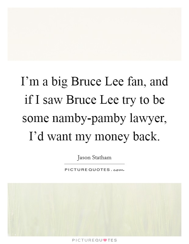 I'm a big Bruce Lee fan, and if I saw Bruce Lee try to be some namby-pamby lawyer, I'd want my money back. Picture Quote #1