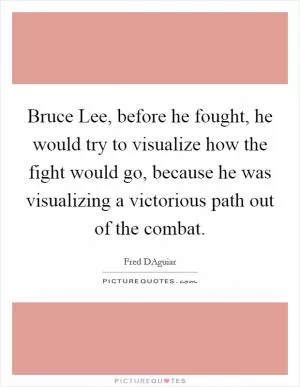Bruce Lee, before he fought, he would try to visualize how the fight would go, because he was visualizing a victorious path out of the combat Picture Quote #1