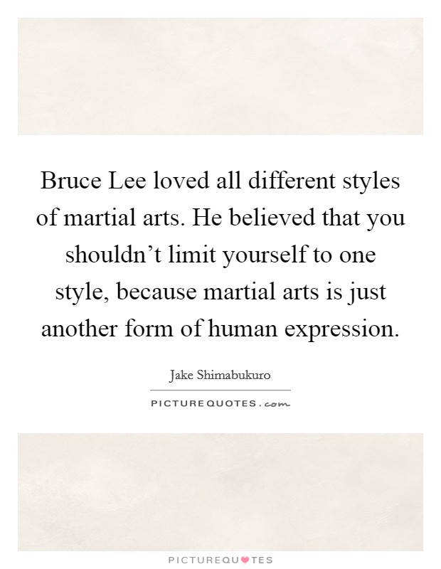 Bruce Lee loved all different styles of martial arts. He believed that you shouldn't limit yourself to one style, because martial arts is just another form of human expression. Picture Quote #1