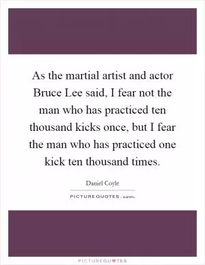 As the martial artist and actor Bruce Lee said, I fear not the man who has practiced ten thousand kicks once, but I fear the man who has practiced one kick ten thousand times Picture Quote #1