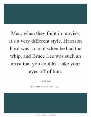 Men, when they fight in movies, it’s a very different style. Harrison Ford was so cool when he had the whip, and Bruce Lee was such an artist that you couldn’t take your eyes off of him Picture Quote #1