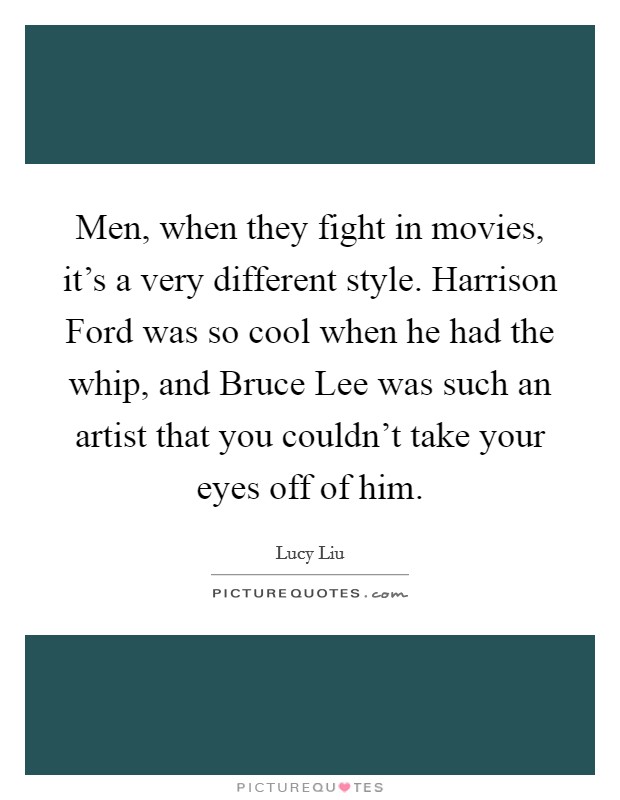 Men, when they fight in movies, it's a very different style. Harrison Ford was so cool when he had the whip, and Bruce Lee was such an artist that you couldn't take your eyes off of him. Picture Quote #1