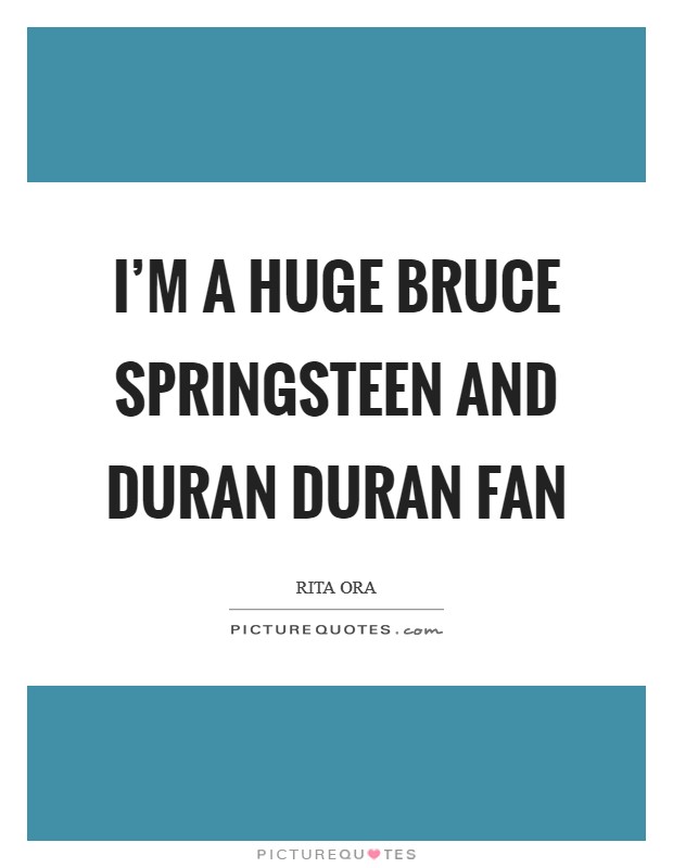 I'm a huge Bruce Springsteen and Duran Duran fan Picture Quote #1