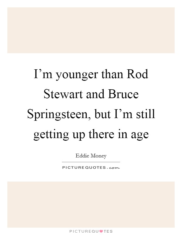 I'm younger than Rod Stewart and Bruce Springsteen, but I'm still getting up there in age Picture Quote #1
