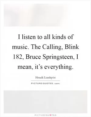 I listen to all kinds of music. The Calling, Blink 182, Bruce Springsteen, I mean, it’s everything Picture Quote #1