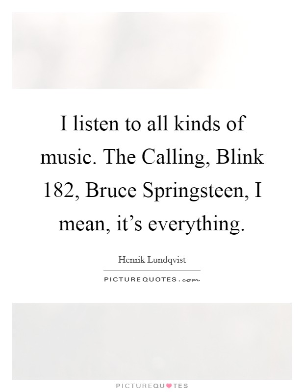 I listen to all kinds of music. The Calling, Blink 182, Bruce Springsteen, I mean, it's everything. Picture Quote #1