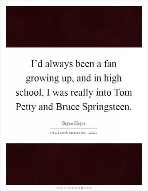 I’d always been a fan growing up, and in high school, I was really into Tom Petty and Bruce Springsteen Picture Quote #1