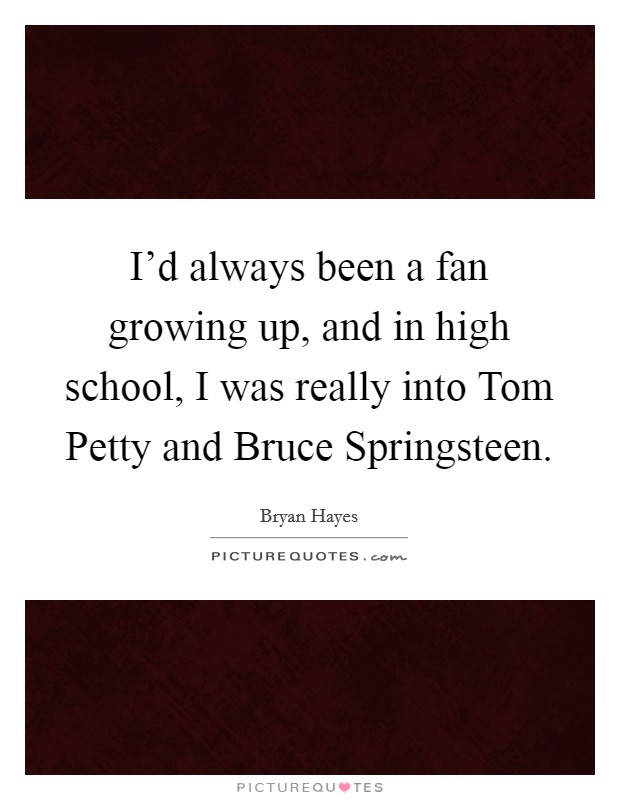I'd always been a fan growing up, and in high school, I was really into Tom Petty and Bruce Springsteen. Picture Quote #1