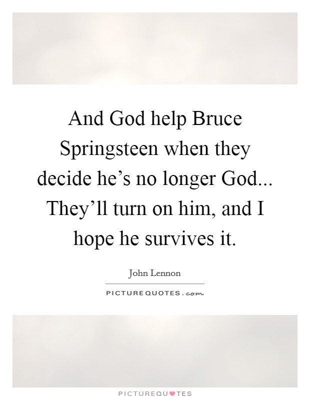 And God help Bruce Springsteen when they decide he's no longer God... They'll turn on him, and I hope he survives it. Picture Quote #1