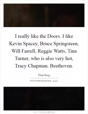 I really like the Doors. I like Kevin Spacey, Bruce Springsteen, Will Farrell, Reggie Watts, Tina Turner, who is also very hot, Tracy Chapman. Beethoven Picture Quote #1