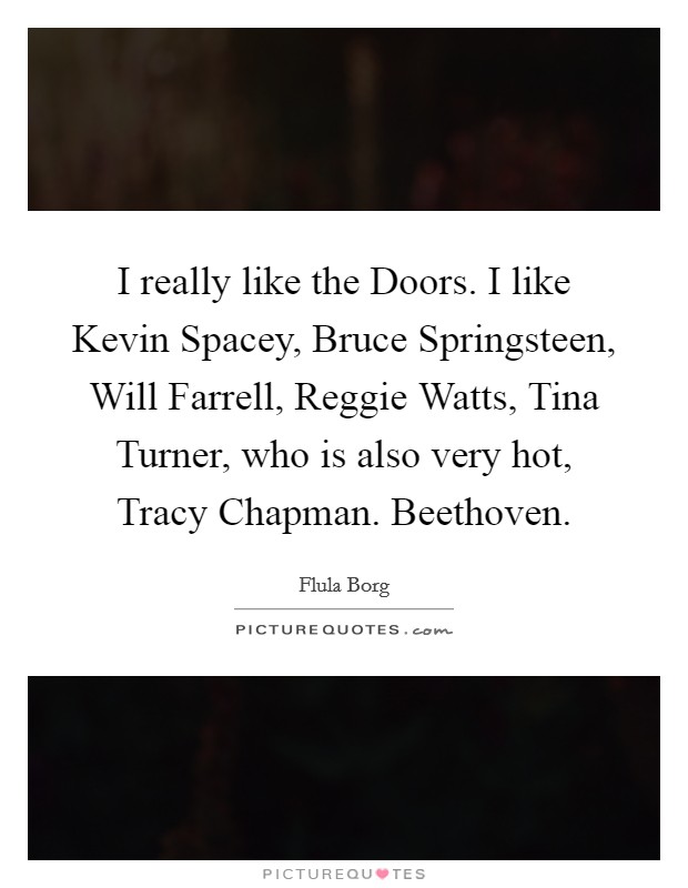 I really like the Doors. I like Kevin Spacey, Bruce Springsteen, Will Farrell, Reggie Watts, Tina Turner, who is also very hot, Tracy Chapman. Beethoven. Picture Quote #1