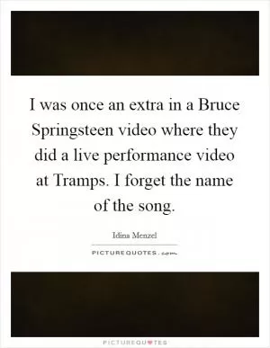 I was once an extra in a Bruce Springsteen video where they did a live performance video at Tramps. I forget the name of the song Picture Quote #1