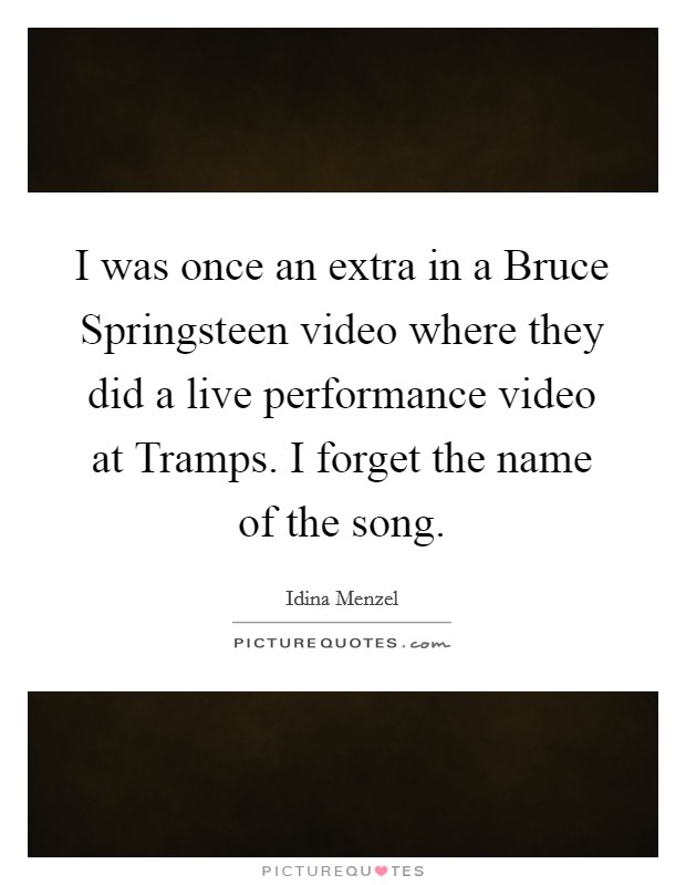 I was once an extra in a Bruce Springsteen video where they did a live performance video at Tramps. I forget the name of the song. Picture Quote #1