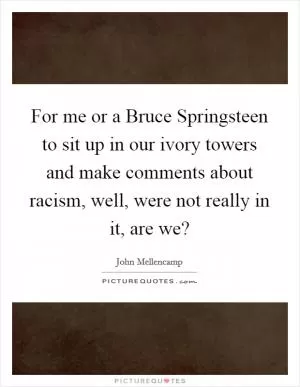 For me or a Bruce Springsteen to sit up in our ivory towers and make comments about racism, well, were not really in it, are we? Picture Quote #1